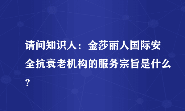 请问知识人：金莎丽人国际安全抗衰老机构的服务宗旨是什么？