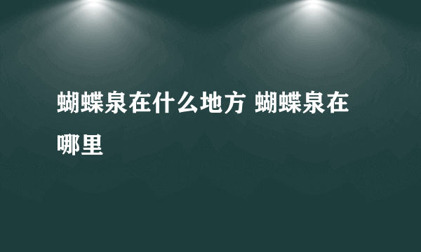 蝴蝶泉在什么地方 蝴蝶泉在哪里