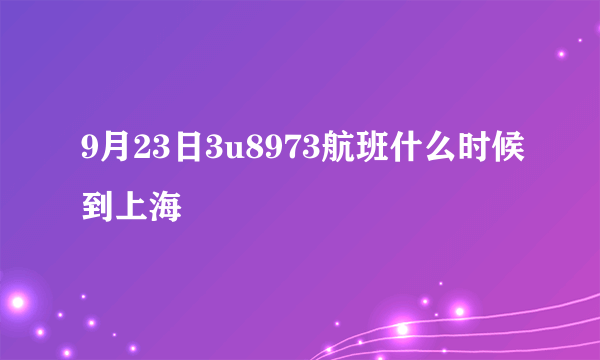 9月23日3u8973航班什么时候到上海