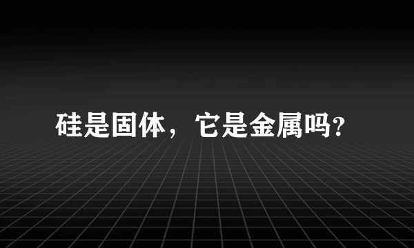 硅是固体，它是金属吗？
