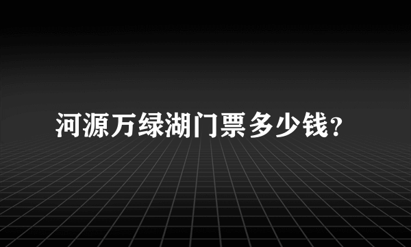 河源万绿湖门票多少钱？