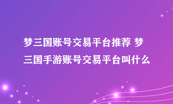 梦三国账号交易平台推荐 梦三国手游账号交易平台叫什么