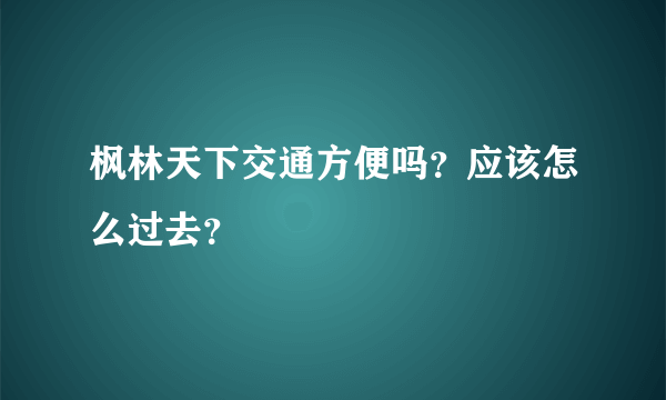 枫林天下交通方便吗？应该怎么过去？