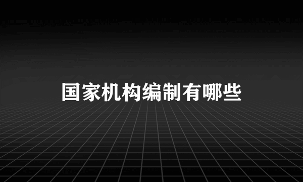 国家机构编制有哪些