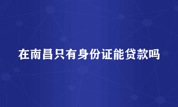 在南昌只有身份证能贷款吗