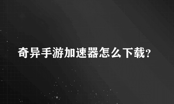 奇异手游加速器怎么下载？