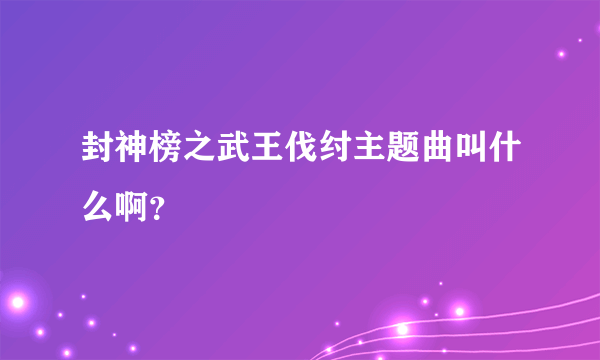 封神榜之武王伐纣主题曲叫什么啊？