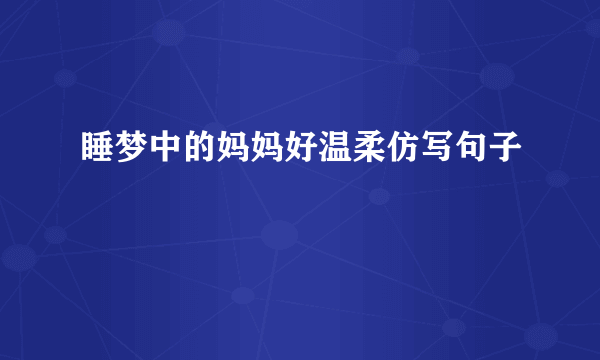 睡梦中的妈妈好温柔仿写句子