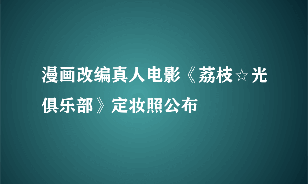 漫画改编真人电影《荔枝☆光俱乐部》定妆照公布