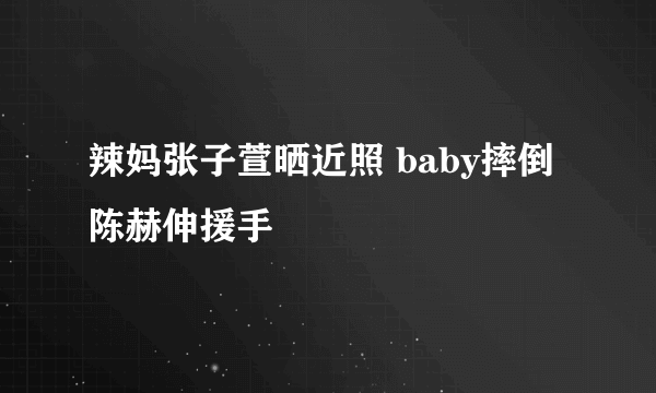 辣妈张子萱晒近照 baby摔倒陈赫伸援手