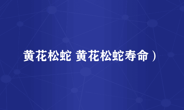 黄花松蛇 黄花松蛇寿命）