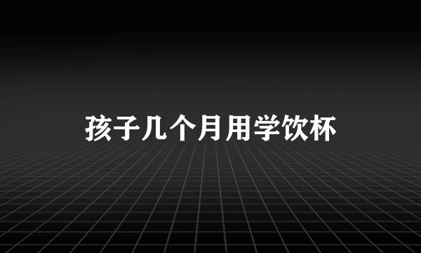 孩子几个月用学饮杯