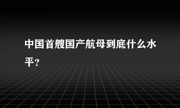 中国首艘国产航母到底什么水平？