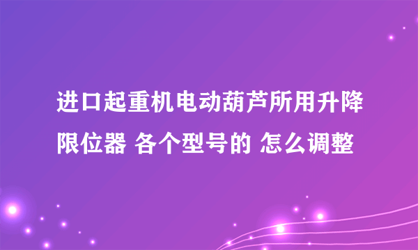 进口起重机电动葫芦所用升降限位器 各个型号的 怎么调整