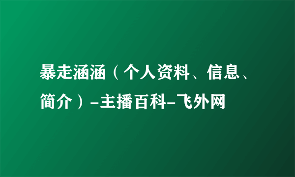 暴走涵涵（个人资料、信息、简介）-主播百科-飞外网