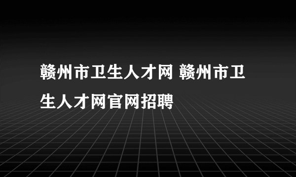 赣州市卫生人才网 赣州市卫生人才网官网招聘