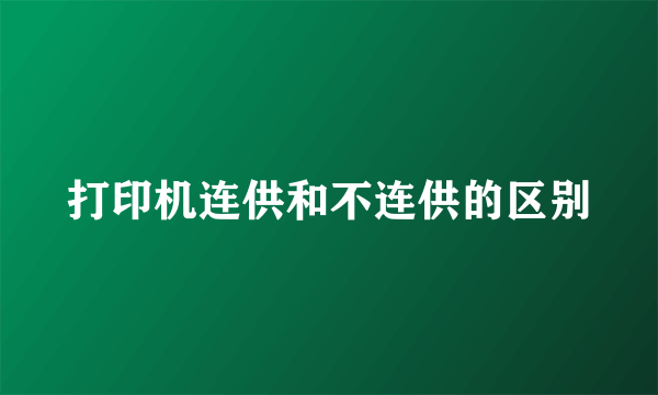 打印机连供和不连供的区别