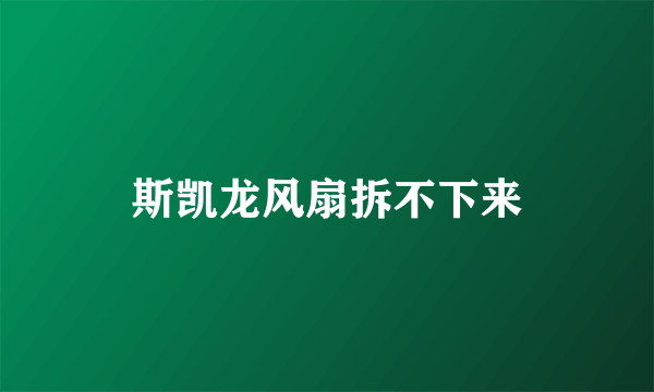 斯凯龙风扇拆不下来