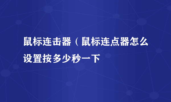 鼠标连击器（鼠标连点器怎么设置按多少秒一下