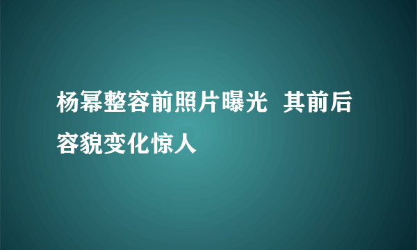 杨幂整容前照片曝光  其前后容貌变化惊人
