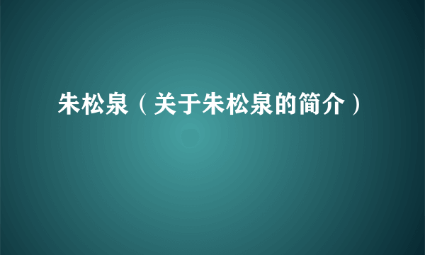 朱松泉（关于朱松泉的简介）