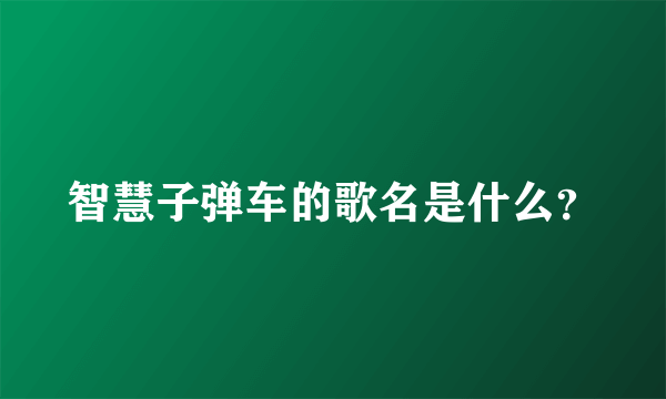 智慧子弹车的歌名是什么？