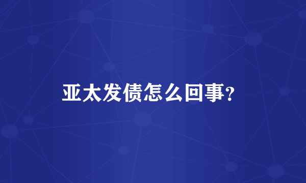 亚太发债怎么回事？
