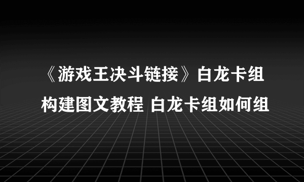 《游戏王决斗链接》白龙卡组构建图文教程 白龙卡组如何组