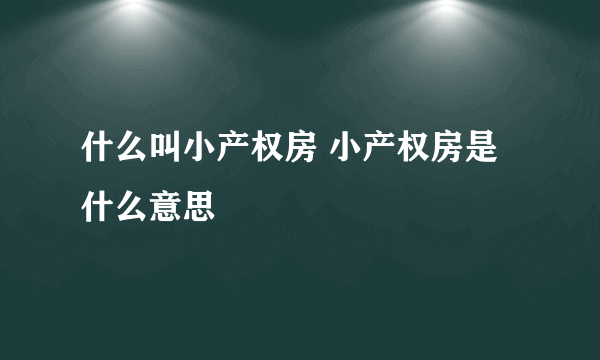 什么叫小产权房 小产权房是什么意思