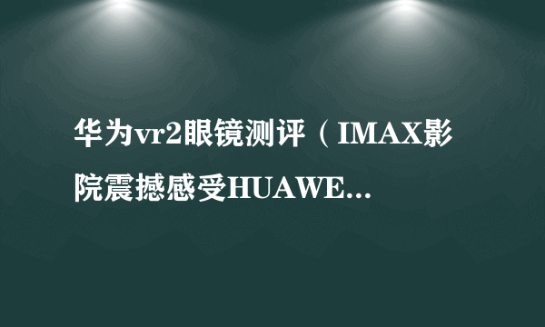 华为vr2眼镜测评（IMAX影院震撼感受HUAWEI VR 2）