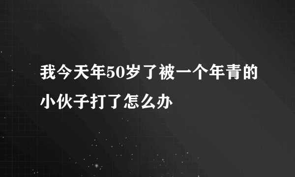 我今天年50岁了被一个年青的小伙子打了怎么办