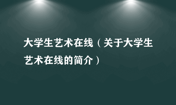 大学生艺术在线（关于大学生艺术在线的简介）
