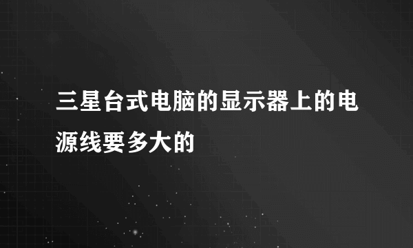 三星台式电脑的显示器上的电源线要多大的