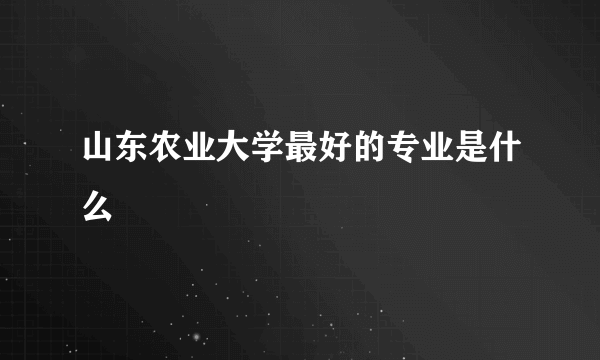 山东农业大学最好的专业是什么