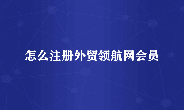 怎么注册外贸领航网会员