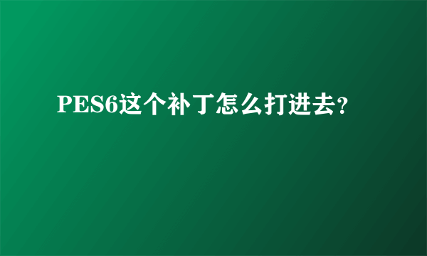 PES6这个补丁怎么打进去？
