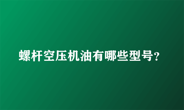 螺杆空压机油有哪些型号？
