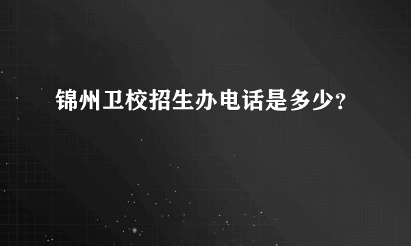 锦州卫校招生办电话是多少？