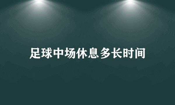 足球中场休息多长时间