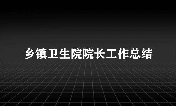 乡镇卫生院院长工作总结
