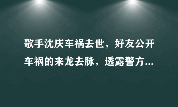 歌手沈庆车祸去世，好友公开车祸的来龙去脉，透露警方已介入调查 ... 