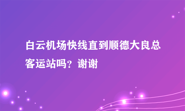 白云机场快线直到顺德大良总客运站吗？谢谢