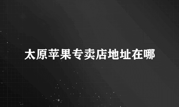 太原苹果专卖店地址在哪