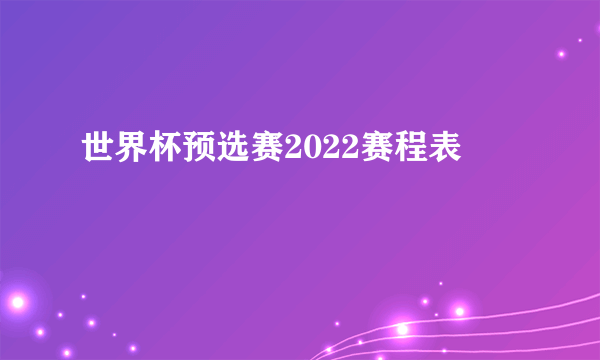 世界杯预选赛2022赛程表