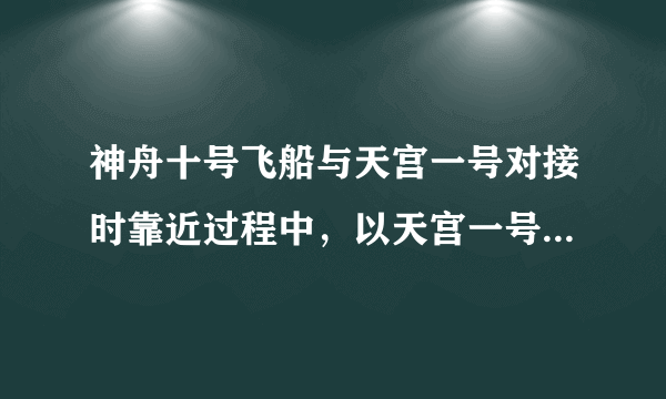 神舟十号飞船与天宫一号对接时靠近过程中，以天宫一号为参照物是运动的吗
