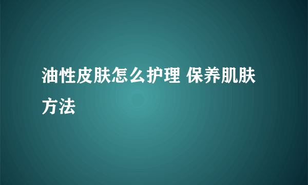 油性皮肤怎么护理 保养肌肤方法