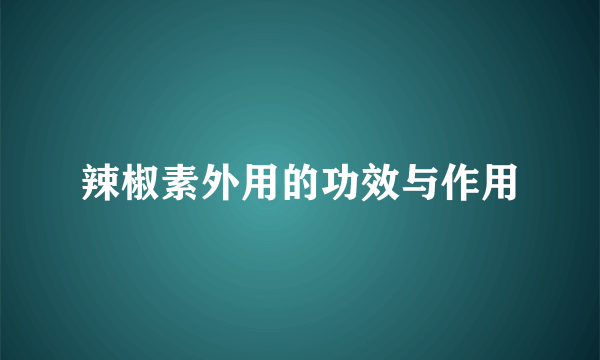 辣椒素外用的功效与作用