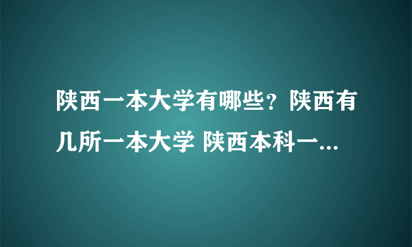 陕西一本大学有哪些？陕西有几所一本大学 陕西本科一批院校名单