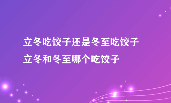 立冬吃饺子还是冬至吃饺子  立冬和冬至哪个吃饺子