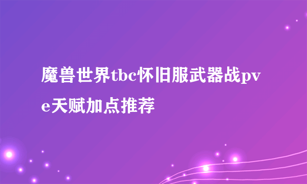 魔兽世界tbc怀旧服武器战pve天赋加点推荐